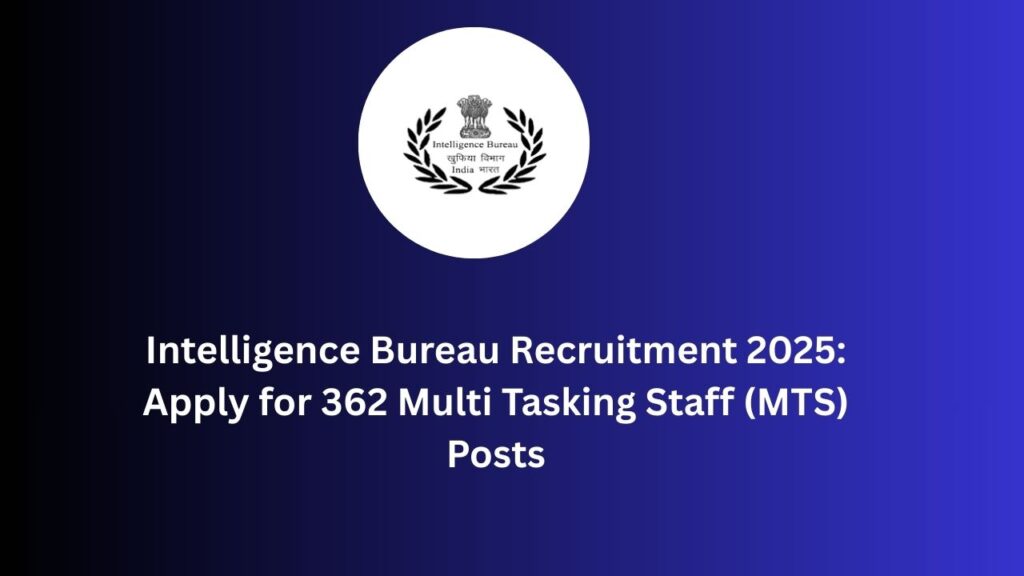 Intelligence Bureau Recruitment 2025: Apply for 362 Multi Tasking Staff (MTS) Posts