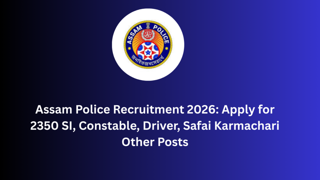 Assam Police Recruitment 2026: Apply for 2350 SI, Constable, Driver, Safai Karmachari Other Posts