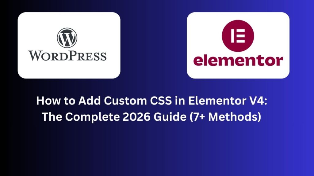 How to Add Custom CSS in Elementor V4: The Complete 2026 Guide (7+ Methods)